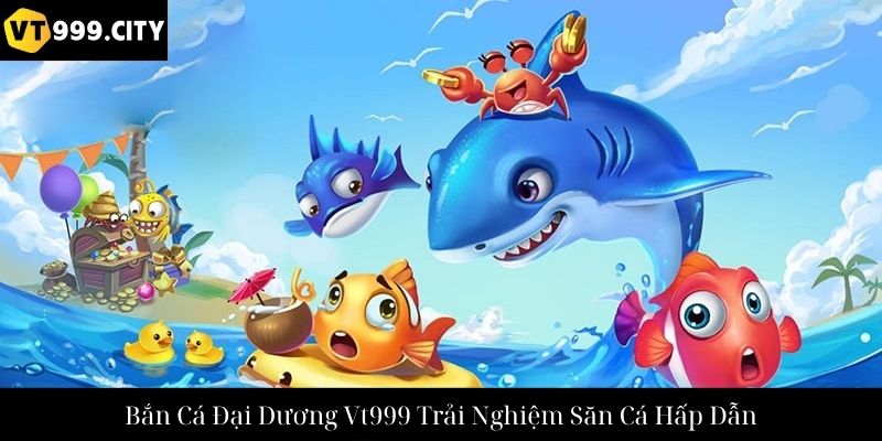 Bắn Cá Đại Dương Vt999 Trải Nghiệm Săn Cá Hấp Dẫn