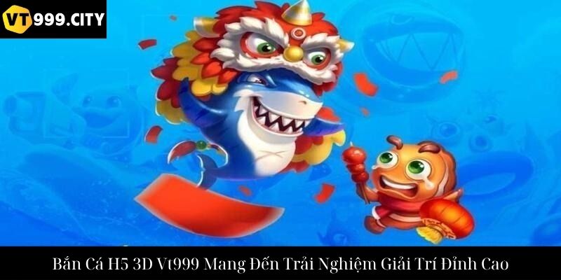 Bắn Cá H5 3D Vt999 Mang Đến Trải Nghiệm Giải Trí Đỉnh Cao