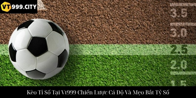 Kèo Tỉ Số Tại Vt999 Chiến Lược Cá Độ Và Mẹo Bắt Tỷ Số