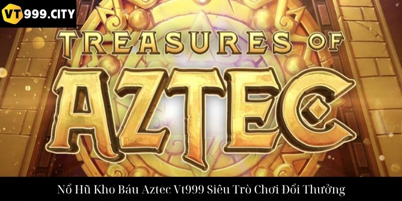 Nổ Hũ Kho Báu Aztec Vt999 Siêu Trò Chơi Đổi Thưởng