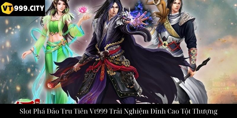 Slot Phá Đảo Tru Tiên Vt999 Trải Nghiệm Đỉnh Cao Tột Thượng