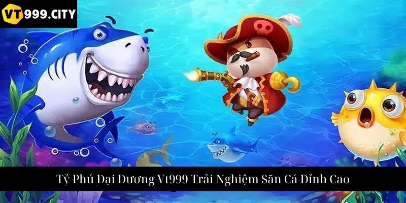 Tỷ Phú Đại Dương Vt999 Trải Nghiệm Săn Cá Đỉnh Cao